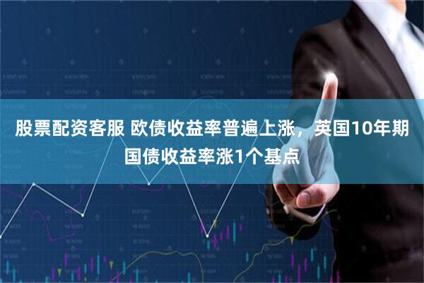 股票配资客服 欧债收益率普遍上涨，英国10年期国债收益率涨1个基点