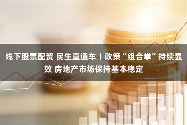 线下股票配资 民生直通车丨政策“组合拳”持续显效 房地产市场保持基本稳定