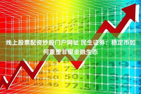 线上股票配资炒股门户网址 民生证券：稳定币如何重塑非银金融生态
