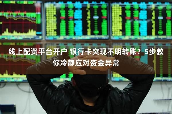 线上配资平台开户 银行卡突现不明转账？5步教你冷静应对资金异常