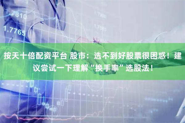 按天十倍配资平台 股市：选不到好股票很困惑！建议尝试一下理解“换手率”选股法！