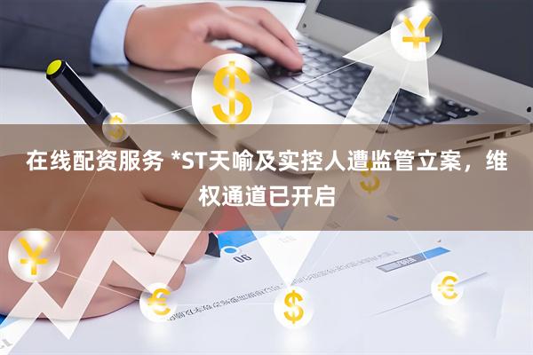 在线配资服务 *ST天喻及实控人遭监管立案，维权通道已开启