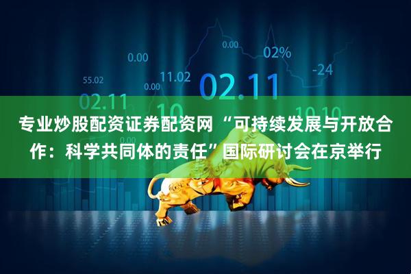 专业炒股配资证券配资网 “可持续发展与开放合作：科学共同体的责任”国际研讨会在京举行
