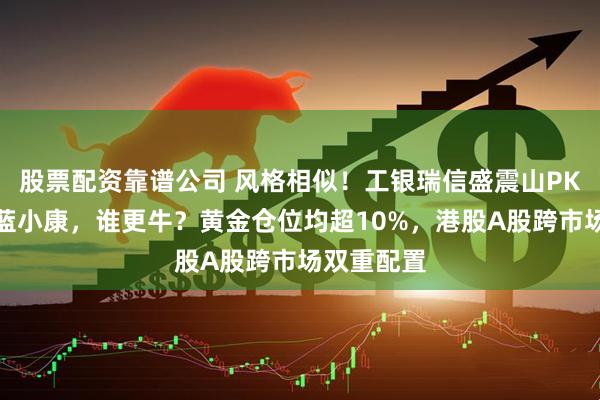 股票配资靠谱公司 风格相似！工银瑞信盛震山PK中欧基金蓝小康，谁更牛？黄金仓位均超10%，港股A股跨市场双重配置