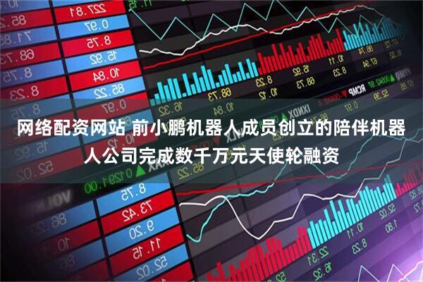 网络配资网站 前小鹏机器人成员创立的陪伴机器人公司完成数千万元天使轮融资