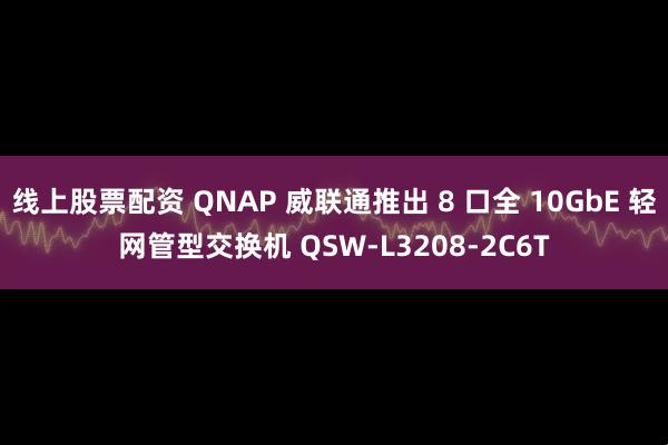 线上股票配资 QNAP 威联通推出 8 口全 10GbE 轻网管型交换机 QSW-L3208-2C6T