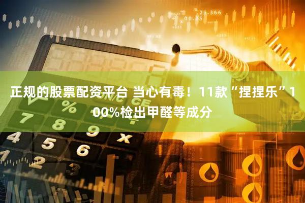 正规的股票配资平台 当心有毒！11款“捏捏乐”100%检出甲醛等成分