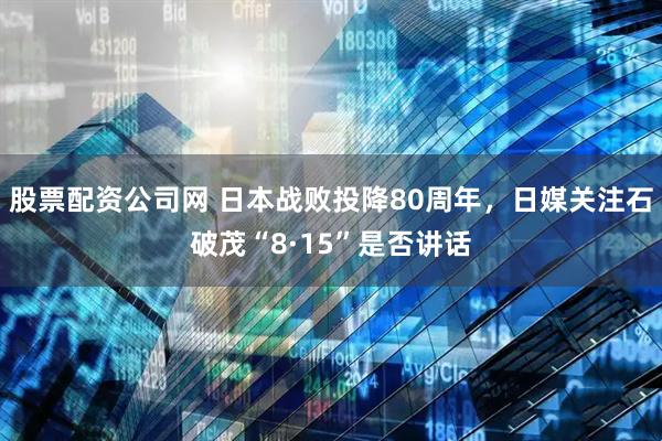 股票配资公司网 日本战败投降80周年，日媒关注石破茂“8·15”是否讲话