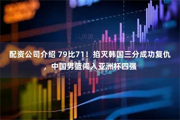 配资公司介绍 79比71！掐灭韩国三分成功复仇，中国男篮闯入亚洲杯四强
