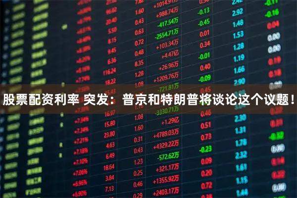股票配资利率 突发：普京和特朗普将谈论这个议题！
