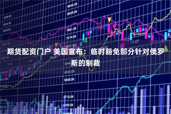 期货配资门户 美国宣布：临时豁免部分针对俄罗斯的制裁