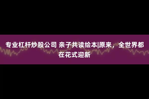 专业杠杆炒股公司 亲子共读绘本|原来，全世界都在花式迎新