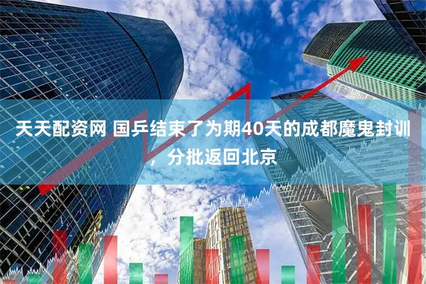 天天配资网 国乒结束了为期40天的成都魔鬼封训，分批返回北京