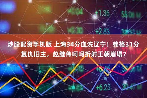 炒股配资手机版 上海34分血洗辽宁！弗格31分复仇旧主，赵继伟呵呵折射王朝崩塌？