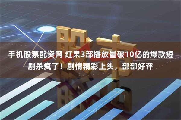 手机股票配资网 红果3部播放量破10亿的爆款短剧杀疯了！剧情精彩上头，部部好评