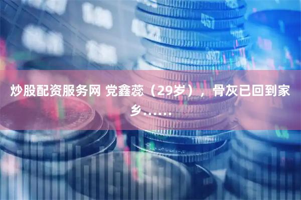 炒股配资服务网 党鑫蕊（29岁），骨灰已回到家乡……