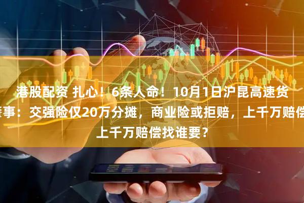 港股配资 扎心！6条人命！10月1日沪昆高速货车疲劳肇事：交强险仅20万分摊，商业险或拒赔，上千万赔偿找谁要？