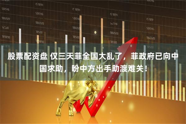 股票配资盘 仅三天菲全国大乱了，菲政府已向中国求助，盼中方出手助渡难关！
